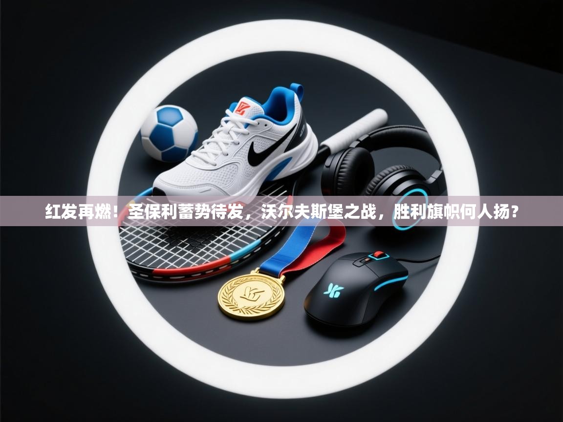 红发再燃!圣保利蓄势待发,沃尔夫斯堡之战,胜利旗帜何人扬? 第2张