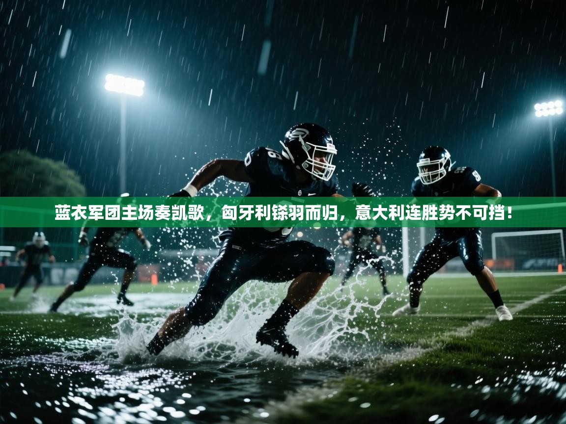 蓝衣军团主场奏凯歌，匈牙利铩羽而归，意大利连胜势不可挡！  第1张