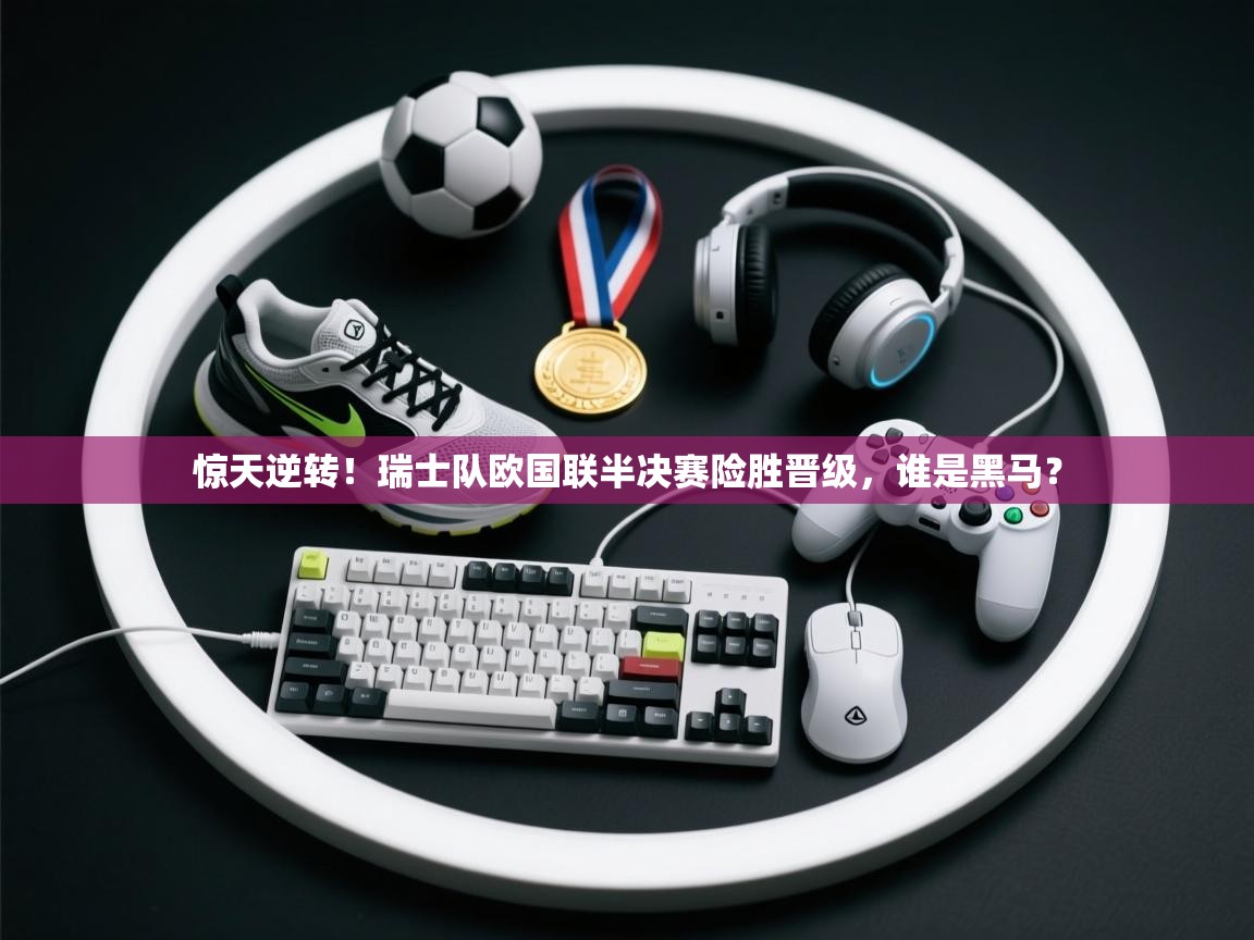 惊天逆转!瑞士队欧国联半决赛险胜晋级,谁是黑马? 第1张