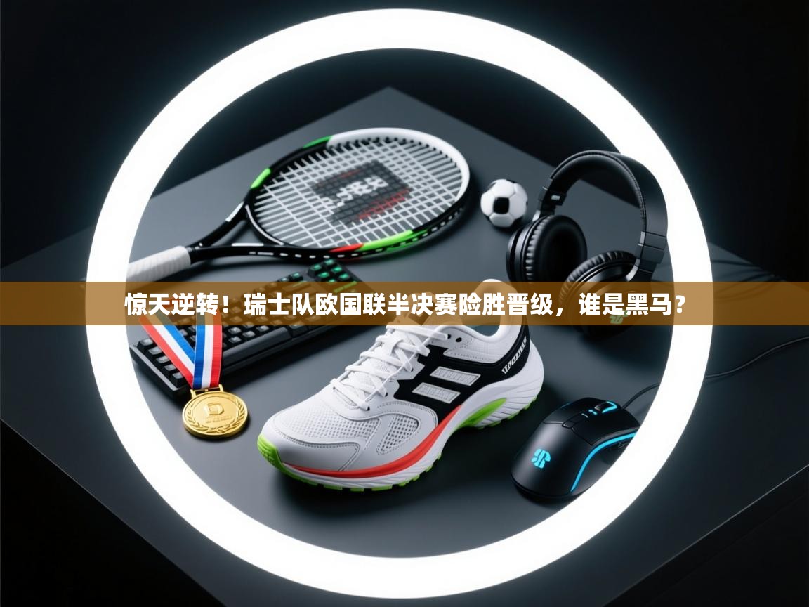 惊天逆转!瑞士队欧国联半决赛险胜晋级,谁是黑马? 第2张