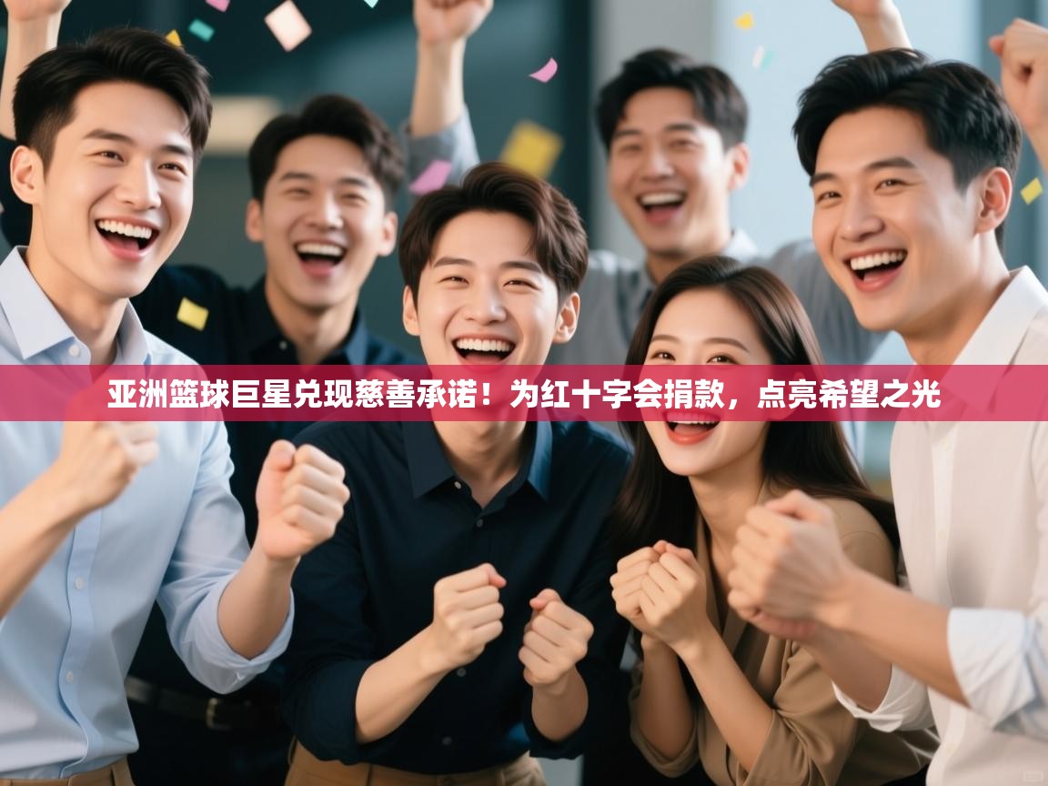 亚洲篮球巨星兑现慈善承诺!为红十字会捐款,点亮希望之光 第1张