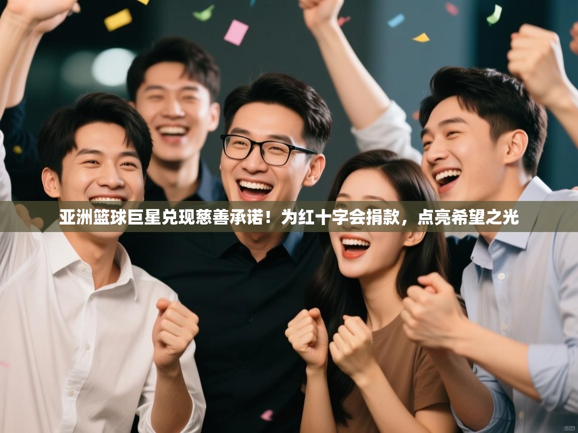 亚洲篮球巨星兑现慈善承诺!为红十字会捐款,点亮希望之光 第2张