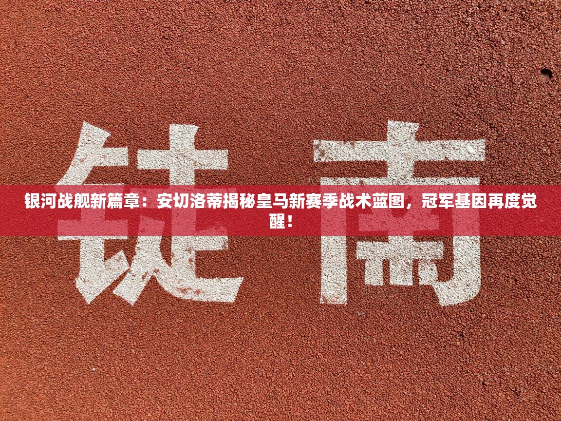 银河战舰新篇章:安切洛蒂揭秘皇马新赛季战术蓝图,冠军基因再度觉醒! 第2张